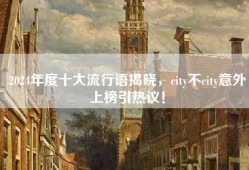 2024年度十大流行语揭晓，city不city意外上榜引热议！