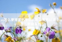 qq怎么更换实名手机qq怎么实名认证「qq怎么更换实名」