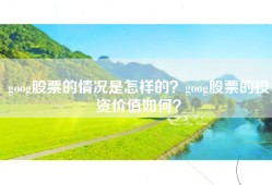 goog股票的情况是怎样的？goog股票的投资价值如何？