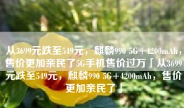 从3699元跌至549元，麒麟990 5G+4200mAh，售价更加亲民了5G手机售价过万「从3699元跌至549元，麒麟990 5G+4200mAh，售价更加亲民了」