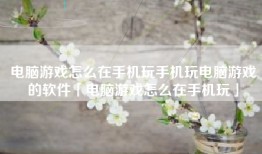 电脑游戏怎么在手机玩手机玩电脑游戏的软件「电脑游戏怎么在手机玩」