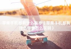 苹果手机都有什么版本（苹果手机都有什么版本怎么区别）