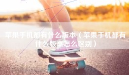 苹果手机都有什么版本（苹果手机都有什么版本怎么区别）