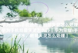 华为荣耀6手机进水，触屏失灵怎么处理华为手机屏幕失灵怎么办「华为荣耀6手机进水，触屏失灵怎么处理」