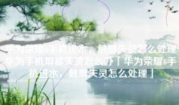 华为荣耀6手机进水，触屏失灵怎么处理华为手机屏幕失灵怎么办「华为荣耀6手机进水，触屏失灵怎么处理」