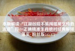 本期解读“江湖凶险不易闯摇尾乞怜胜流浪”打一正确精准生肖绝对经典解释落实_粉丝版345.372