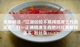 本期解读“江湖凶险不易闯摇尾乞怜胜流浪”打一正确精准生肖绝对经典解释落实_粉丝版345.372