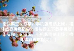 街头霸王×铁拳，手机版震撼上线，格斗盛宴再燃指尖！街头霸王下载手机版「街头霸王×铁拳，手机版震撼上线，格斗盛宴再燃指尖！」