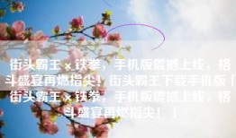 街头霸王×铁拳，手机版震撼上线，格斗盛宴再燃指尖！街头霸王下载手机版「街头霸王×铁拳，手机版震撼上线，格斗盛宴再燃指尖！」