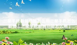 三星手机截屏功能怎么用三星手机怎么截屏「三星手机截屏功能怎么用」