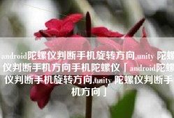 android陀螺仪判断手机旋转方向,unity 陀螺仪判断手机方向手机陀螺仪「android陀螺仪判断手机旋转方向,unity 陀螺仪判断手机方向」