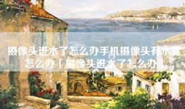 摄像头进水了怎么办手机摄像头有水雾怎么办「摄像头进水了怎么办」