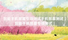 智能手机屏幕专项测试手机屏幕测试「智能手机屏幕专项测试」