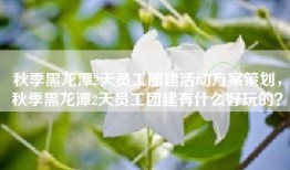 秋季黑龙潭2天员工团建活动方案策划，秋季黑龙潭2天员工团建有什么好玩的？