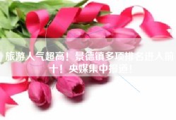 旅游人气超高！景德镇多项排名进入前十！央媒集中报道！