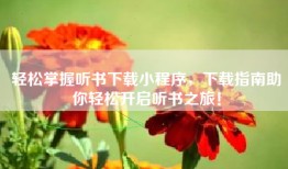 轻松掌握听书下载小程序，下载指南助你轻松开启听书之旅！