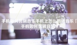 手机如何剪辑音乐手机上怎么剪辑音乐「手机如何剪辑音乐」