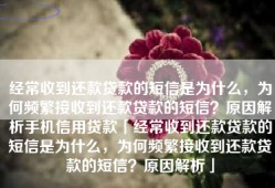 经常收到还款贷款的短信是为什么，为何频繁接收到还款贷款的短信？原因解析手机信用贷款「经常收到还款贷款的短信是为什么，为何频繁接收到还款贷款的短信？原因解析」