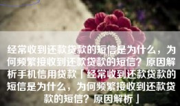 经常收到还款贷款的短信是为什么，为何频繁接收到还款贷款的短信？原因解析手机信用贷款「经常收到还款贷款的短信是为什么，为何频繁接收到还款贷款的短信？原因解析」