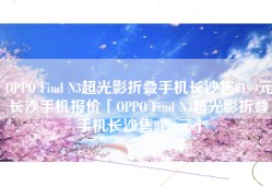 OPPO Find N3超光影折叠手机长沙售8199元长沙手机报价「OPPO Find N3超光影折叠手机长沙售8199元」