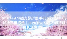 OPPO Find N3超光影折叠手机长沙售8199元长沙手机报价「OPPO Find N3超光影折叠手机长沙售8199元」