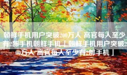 朝鲜手机用户突破200万人 高官每人至少有2部手机朝鲜手机「朝鲜手机用户突破200万人 高官每人至少有2部手机」