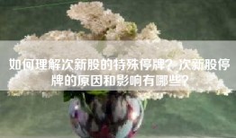 如何理解次新股的特殊停牌？次新股停牌的原因和影响有哪些？