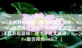 2025手机补贴新规：华为手机大揭秘，Mate70Pro能否降价500元？华为手机降价「2025手机补贴新规：华为手机大揭秘，Mate70Pro能否降价500元？」