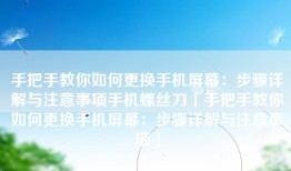 手把手教你如何更换手机屏幕：步骤详解与注意事项手机螺丝刀「手把手教你如何更换手机屏幕：步骤详解与注意事项」