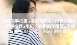 有趣的手机版vr游戏有哪些 2024受欢迎的vr手游推荐vr手机「有趣的手机版vr游戏有哪些 2024受欢迎的vr手游推荐」