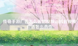 传奇手游广告怎么运营投放，抖音视频广告怎么合作