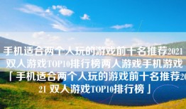 手机适合两个人玩的游戏前十名推荐2021 双人游戏TOP10排行榜两人游戏手机游戏「手机适合两个人玩的游戏前十名推荐2021 双人游戏TOP10排行榜」