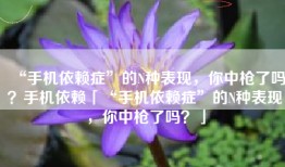 “手机依赖症”的N种表现，你中枪了吗？手机依赖「“手机依赖症”的N种表现，你中枪了吗？」