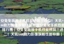 安兔兔旗舰手机性能榜前三进二！天玑9400助力影像旗舰性能称霸安兔兔手机性能排行榜「安兔兔旗舰手机性能榜前三进二！天玑9400助力影像旗舰性能称霸」