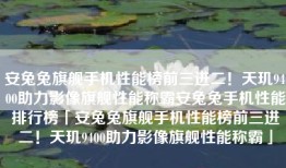 安兔兔旗舰手机性能榜前三进二！天玑9400助力影像旗舰性能称霸安兔兔手机性能排行榜「安兔兔旗舰手机性能榜前三进二！天玑9400助力影像旗舰性能称霸」
