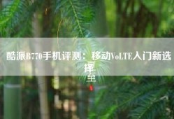 酷派B770手机评测：移动VoLTE入门新选择