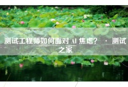 测试工程师如何面对 AI 焦虑？ · 测试之家