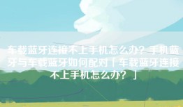 车载蓝牙连接不上手机怎么办？手机蓝牙与车载蓝牙如何配对「车载蓝牙连接不上手机怎么办？」
