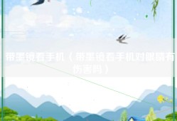 带墨镜看手机（带墨镜看手机对眼睛有伤害吗）