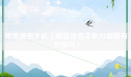 带墨镜看手机（带墨镜看手机对眼睛有伤害吗）