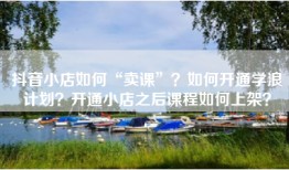 抖音小店如何“卖课”？如何开通学浪计划？开通小店之后课程如何上架？