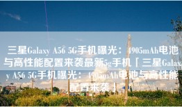 三星Galaxy A56 5G手机曝光：4905mAh电池与高性能配置来袭最新5g手机「三星Galaxy A56 5G手机曝光：4905mAh电池与高性能配置来袭」