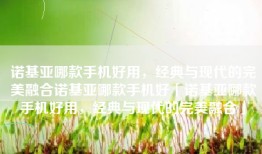 诺基亚哪款手机好用，经典与现代的完美融合诺基亚哪款手机好「诺基亚哪款手机好用，经典与现代的完美融合」