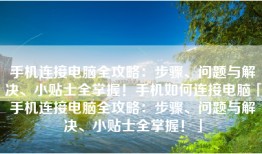 手机连接电脑全攻略：步骤、问题与解决、小贴士全掌握！手机如何连接电脑「手机连接电脑全攻略：步骤、问题与解决、小贴士全掌握！」