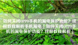 如何关闭OPPO手机的漏电保护功能？终极教程解析手机漏电「如何关闭OPPO手机的漏电保护功能？终极教程解析」