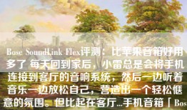 Bose SoundLink Flex评测：比苹果音箱好用多了 每天回到家后，小雷总是会将手机连接到客厅的音响系统，然后一边听着音乐一边放松自己，营造出一个轻松惬意的氛围。但比起在客厅...手机音箱「Bose SoundLink Flex评测：比苹果音箱好用多了 每天回到家后，小雷总是会将手机连接到客厅的音响系统，然后一边听着音乐一边放松自己，营造出一个轻松惬意的氛围。但比起在客厅...」