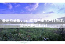 最高检通报：2024年前三季度严打电诈，起诉人数近五万！