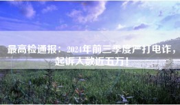 最高检通报：2024年前三季度严打电诈，起诉人数近五万！