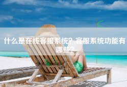 什么是在线客服系统？客服系统功能有哪些？