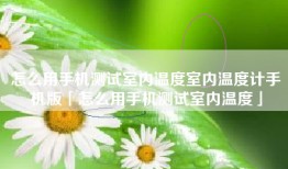 怎么用手机测试室内温度室内温度计手机版「怎么用手机测试室内温度」
